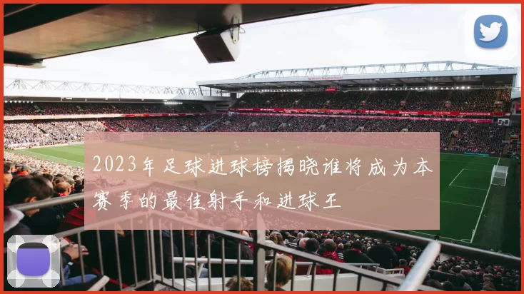 2023年足球进球榜揭晓谁将成为本赛季的最佳射手和进球王