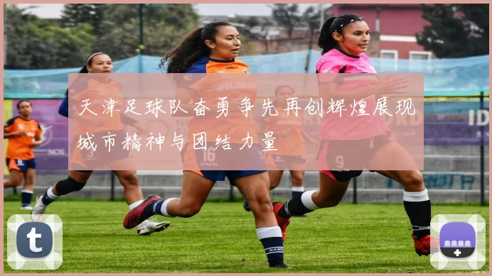 天津足球队奋勇争先再创辉煌展现城市精神与团结力量