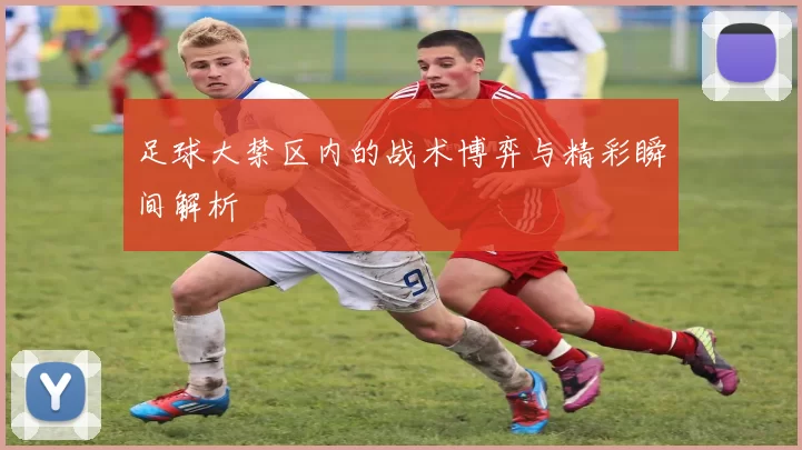 足球大禁区内的战术博弈与精彩瞬间解析