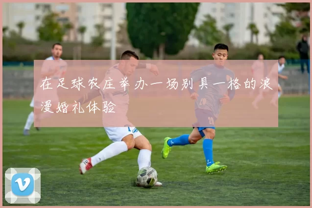 在足球农庄举办一场别具一格的浪漫婚礼体验