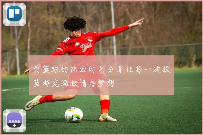 打篮球的热血时刻分享让每一次投篮都充满激情与梦想