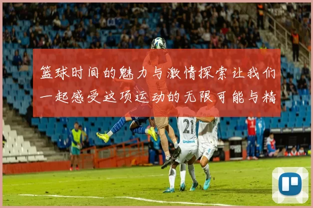 篮球时间的魅力与激情探索让我们一起感受这项运动的无限可能与精彩瞬间