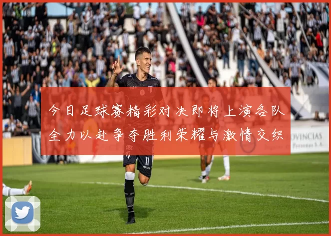 今日足球赛精彩对决即将上演各队全力以赴争夺胜利荣耀与激情交织的时刻不容错过