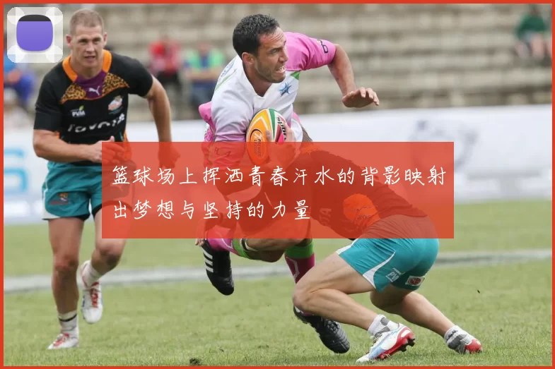 篮球场上挥洒青春汗水的背影映射出梦想与坚持的力量