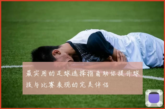 最实用的足球选择指南助你提升球技与比赛表现的完美伴侣