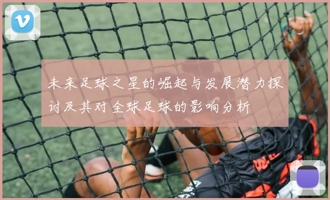 未来足球之星的崛起与发展潜力探讨及其对全球足球的影响分析