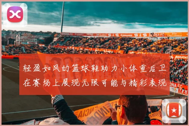 轻盈如风的篮球鞋助力小体重后卫在赛场上展现无限可能与精彩表现