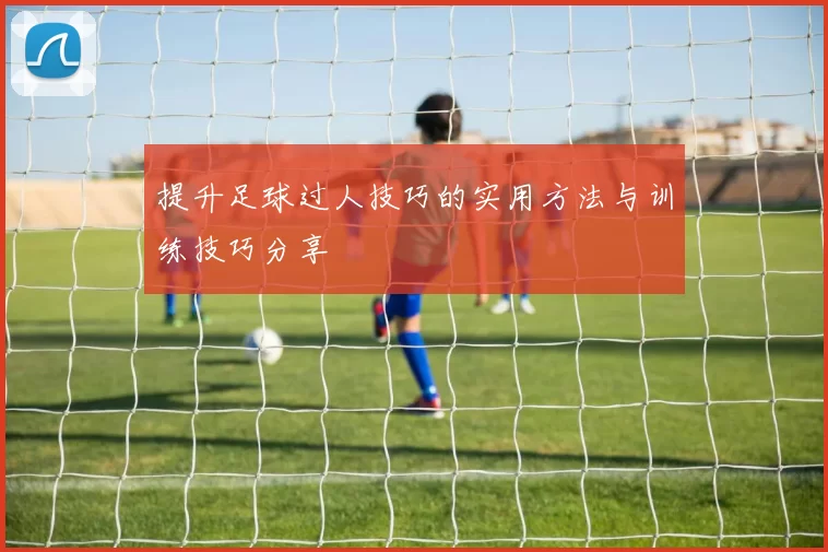 提升足球过人技巧的实用方法与训练技巧分享
